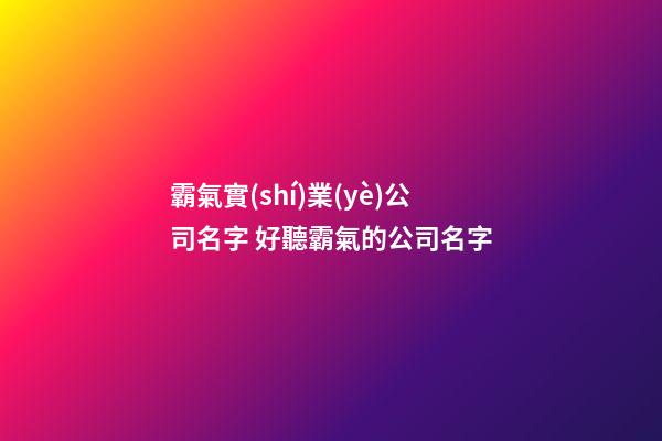 霸氣實(shí)業(yè)公司名字 好聽霸氣的公司名字-第1張-公司起名-玄機(jī)派